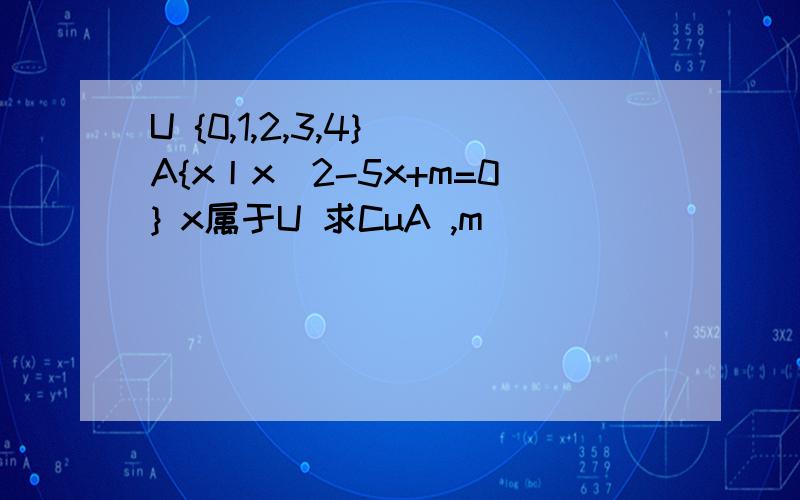 U {0,1,2,3,4} A{x丨x^2-5x+m=0} x属于U 求CuA ,m