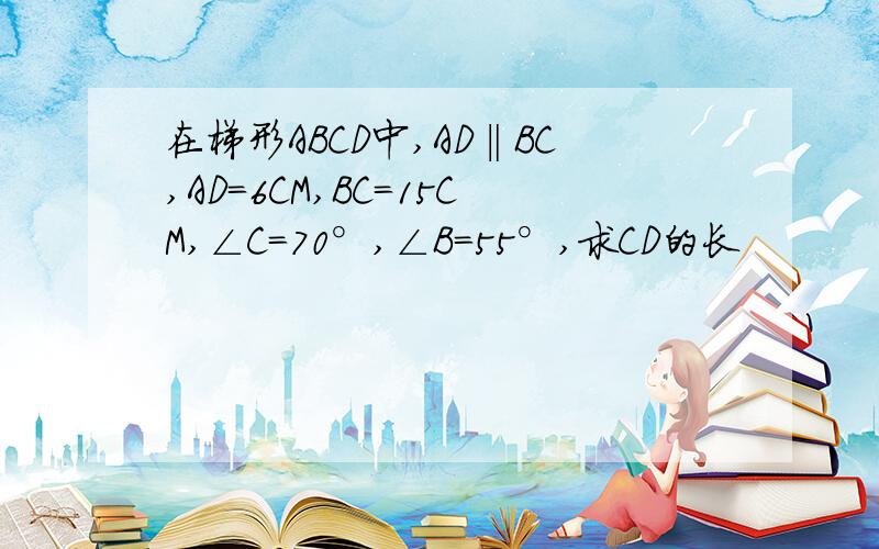 在梯形ABCD中,AD‖BC,AD=6CM,BC=15CM,∠C=70°,∠B=55°,求CD的长
