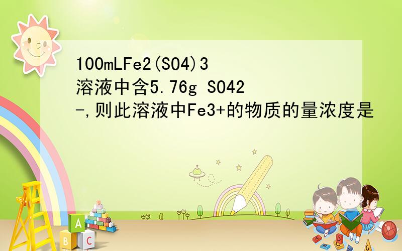 100mLFe2(SO4)3溶液中含5.76g SO42-,则此溶液中Fe3+的物质的量浓度是