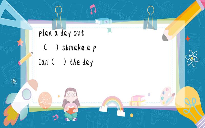 plan a day out ( )sbmake a plan( )the day