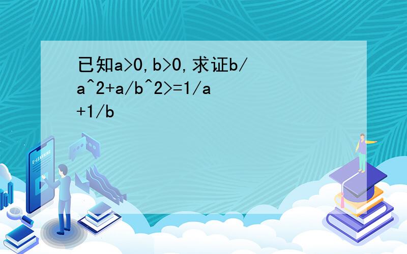 已知a>0,b>0,求证b/a^2+a/b^2>=1/a+1/b