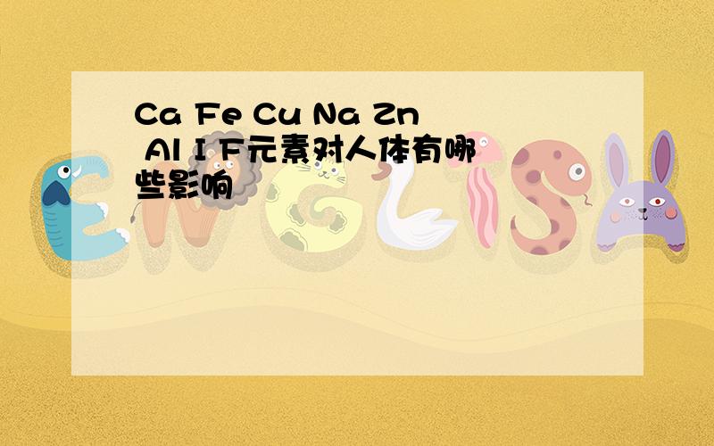 Ca Fe Cu Na Zn Al I F元素对人体有哪些影响
