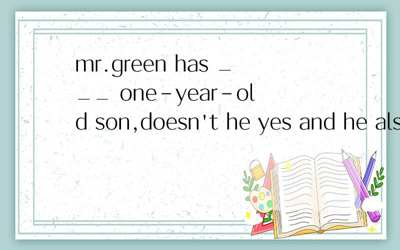 mr.green has ___ one-year-old son,doesn't he yes and he also has ___8-year-old daughtera .a ab an ac a and an an 选哪个,怎么选的