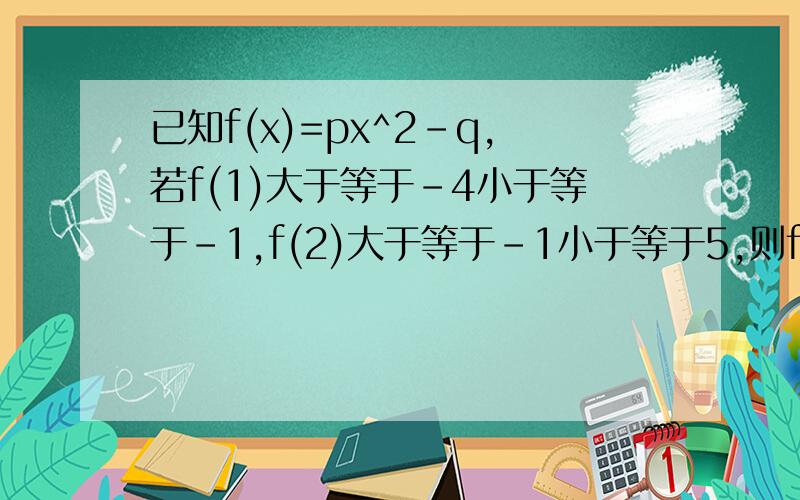 已知f(x)=px^2-q,若f(1)大于等于-4小于等于-1,f(2)大于等于-1小于等于5,则f(3)的范围