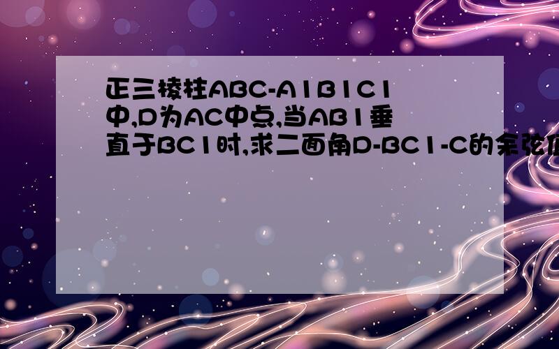 正三棱柱ABC-A1B1C1中,D为AC中点,当AB1垂直于BC1时,求二面角D-BC1-C的余弦值