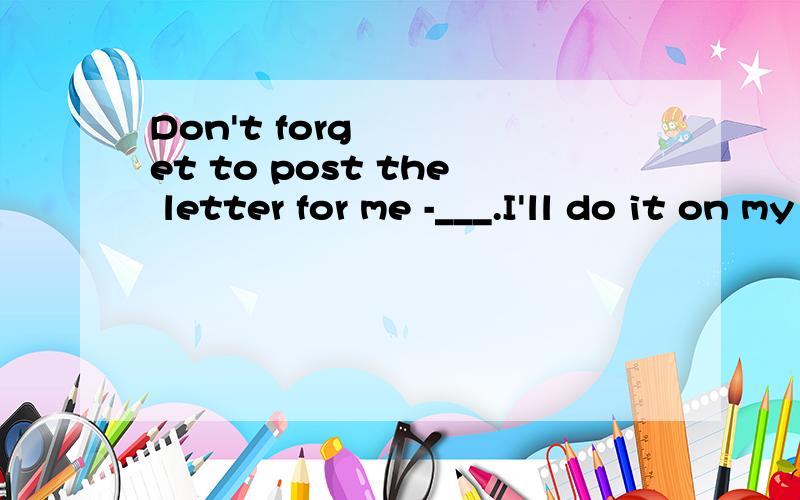 Don't forget to post the letter for me -___.I'll do it on my way homeAyes,l will Byes,i,won't Cno,i will DNo,i won't