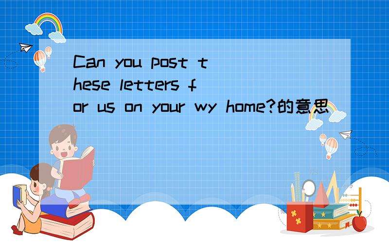 Can you post these letters for us on your wy home?的意思
