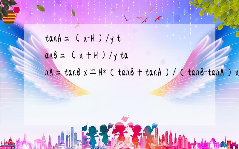 tanA=(x-H)/y tanB=(x+H)/y tanA=tanB x＝H*（tanB+tanA）/（tanB-tanA）x怎么推出来的啊?QAQtanA=(x-H)/y tanB=(x+H)/y tanA=tanB x＝H*（tanB+tanA）/（tanB-tanA） x怎么推出来的啊?QAQ大致是这样。