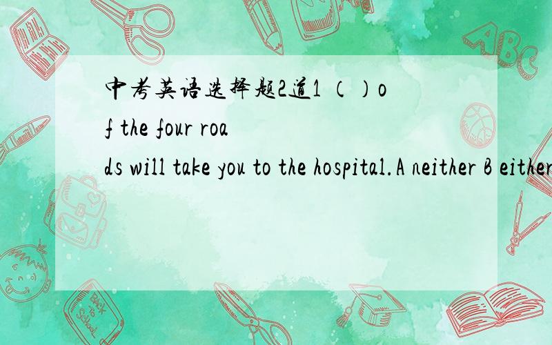中考英语选择题2道1 （）of the four roads will take you to the hospital.A neither B either C both 2 ()is the population of china?A what B which C how many Dhow much