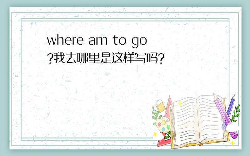 where am to go?我去哪里是这样写吗?