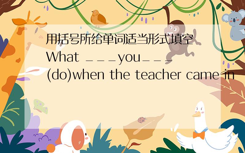 用括号所给单词适当形式填空 What ___you___(do)when the teacher came in