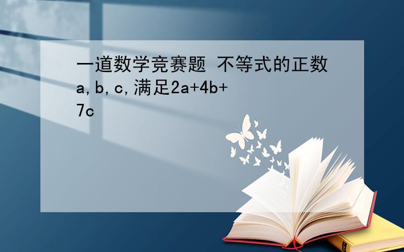 一道数学竞赛题 不等式的正数a,b,c,满足2a+4b+7c