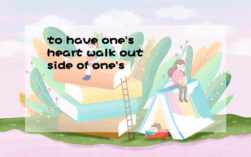 to have one's heart walk outside of one's