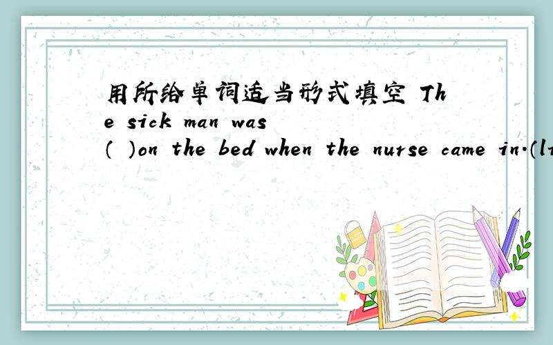 用所给单词适当形式填空 The sick man was（ ）on the bed when the nurse came in.（lie）要理由