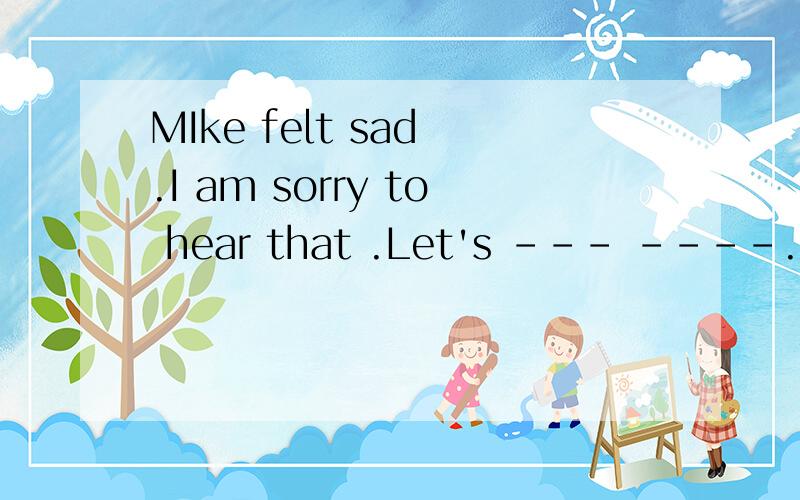 MIke felt sad .I am sorry to hear that .Let's --- ----.选 cheer him up 还是 cheer on him?