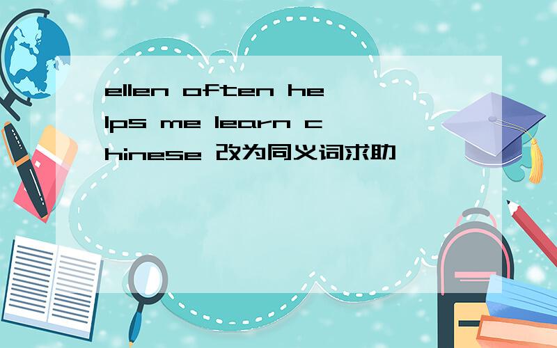 ellen often helps me learn chinese 改为同义词求助
