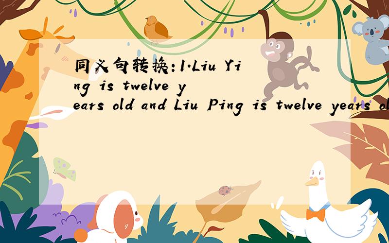 同义句转换：1.Liu Ying is twelve years old and Liu Ping is twelve years old,too.Liu Ying is ________old __________Liu Ping.2.I read over twenty English novels last year.I read __________ ________twenty English novels last year.3.My grandpa is g