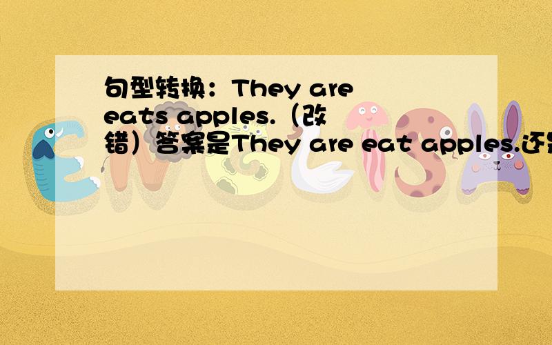 句型转换：They are eats apples.（改错）答案是They are eat apples.还是They are eating apples.一定要正确的,