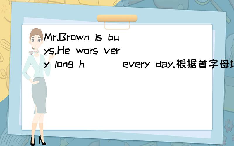 Mr.Brown is buys.He wors very long h___ every day.根据首字母填空