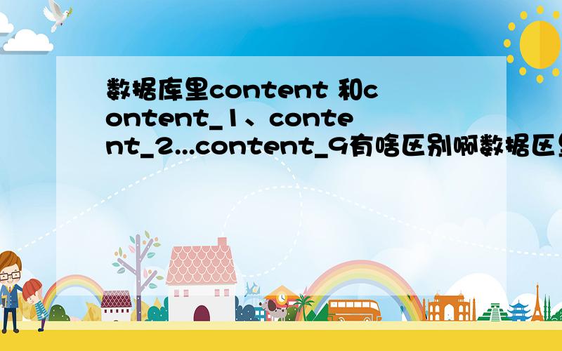 数据库里content 和content_1、content_2...content_9有啥区别啊数据区里面content和content_1、content_2到content_9都有数据,是不是有些数据没有用啊,有冗余数据么,可以删除么