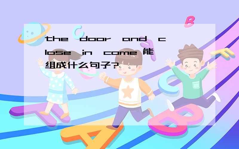 the,door,and,close,in,come 能组成什么句子?