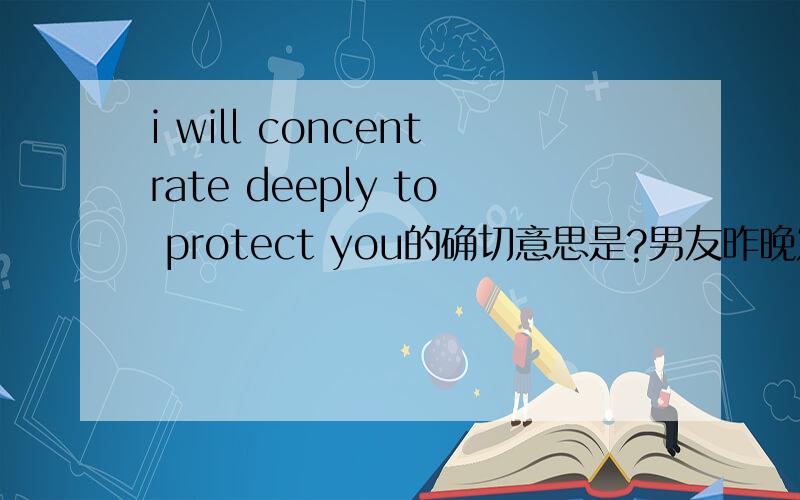i will concentrate deeply to protect you的确切意思是?男友昨晚发短信说的话!