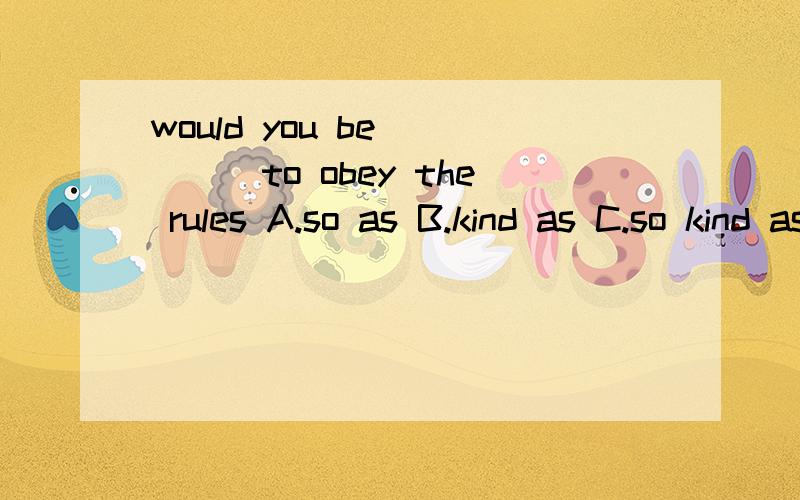 would you be ____to obey the rules A.so as B.kind as C.so kind as D.so kind enough as to