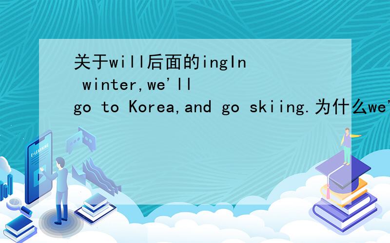 关于will后面的ingIn winter,we'll go to Korea,and go skiing.为什么we'll后面的go不用加ing?不是说will后面加ing吗?