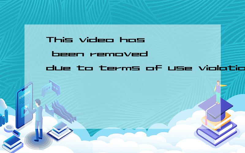 This video has been removed due to terms of use violation,请帮我翻译一下