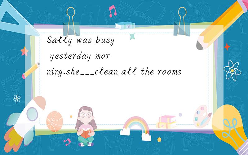 Sally was busy yesterday morning.she___clean all the rooms