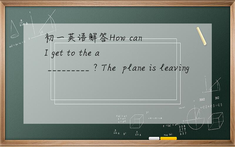 初一英语解答How can I get to the a _________ ? The  plane is leaving