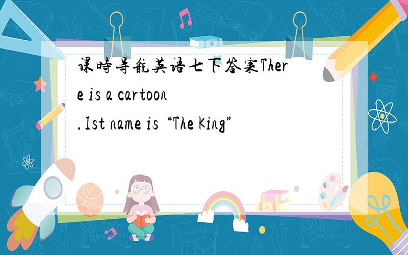 课时导航英语七下答案There is a cartoon.Ist name is “The King”