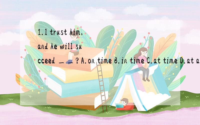 1.l trust him,and he will succeed __?A.on time B.in time C.at time D.at any time最好能翻译句子 谢