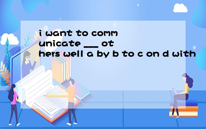 i want to communicate ___ others well a by b to c on d with