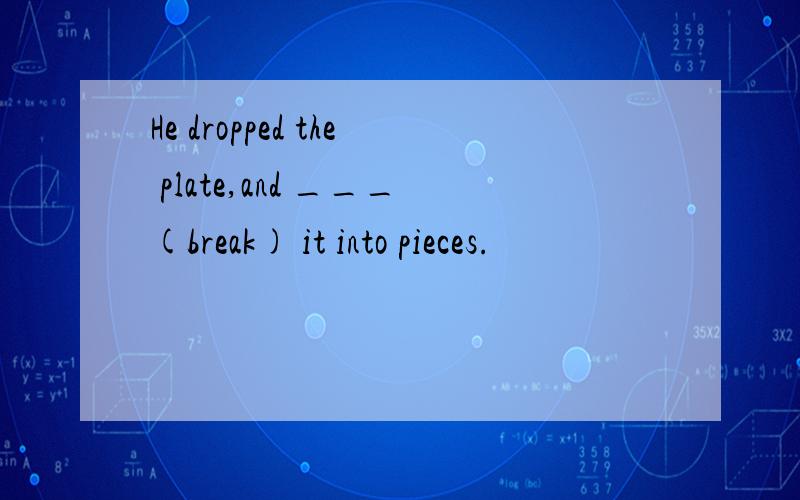 He dropped the plate,and ___(break) it into pieces.