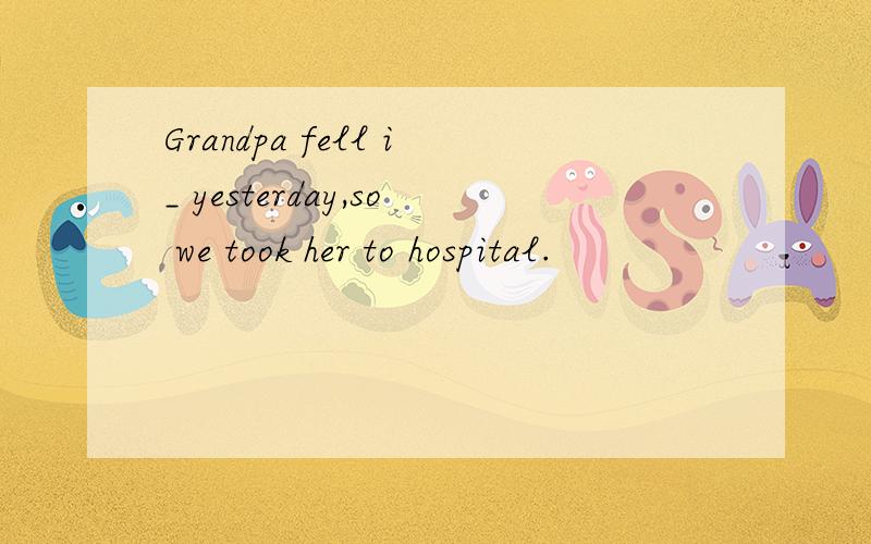 Grandpa fell i_ yesterday,so we took her to hospital.