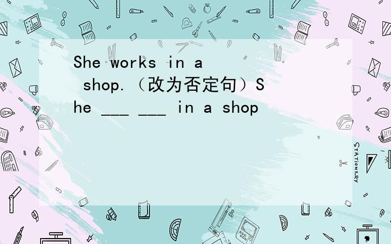 She works in a shop.（改为否定句）She ___ ___ in a shop
