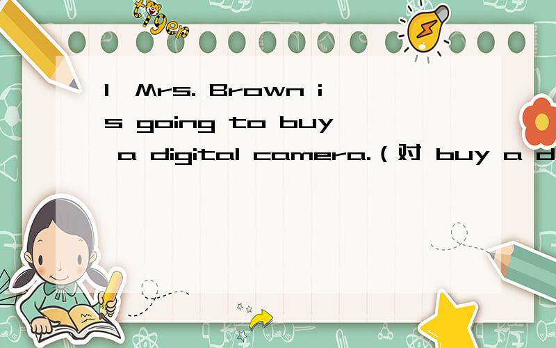 1、Mrs. Brown is going to buy a digital camera.（对 buy a digital camera提问）2、My boss is going to fly to London on business  the day after tomorrow.（用often改写句子）3、他们今晚要去看足球赛.（翻译）3、金一家人什