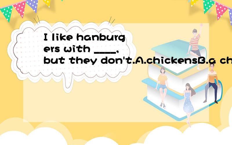 I like hanburgers with ____,but they don't.A.chickensB.a chickenC.the chickemD.chicken