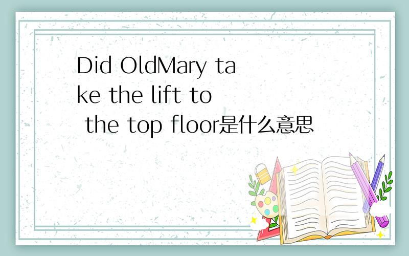 Did OldMary take the lift to the top floor是什么意思