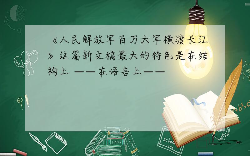 《人民解放军百万大军横渡长江》这篇新文稿最大的特色是在结构上 ——在语言上——