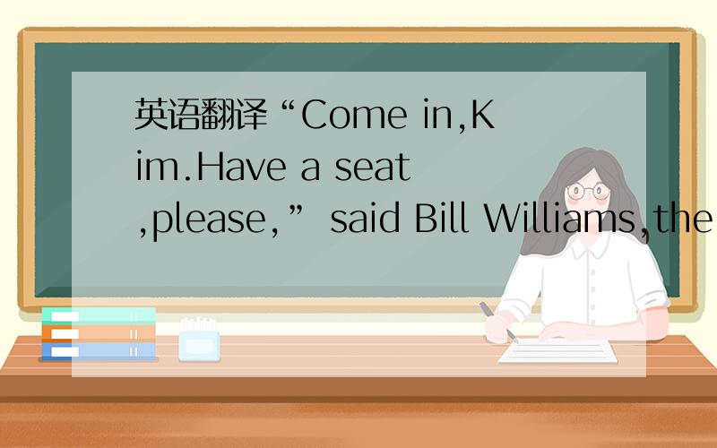 英语翻译“Come in,Kim.Have a seat,please,” said Bill Williams,the manager.This was Kim’s first experience with an assessment.After only six months he was due for a raise (25) _____ this assessment was satisfactory.25.if