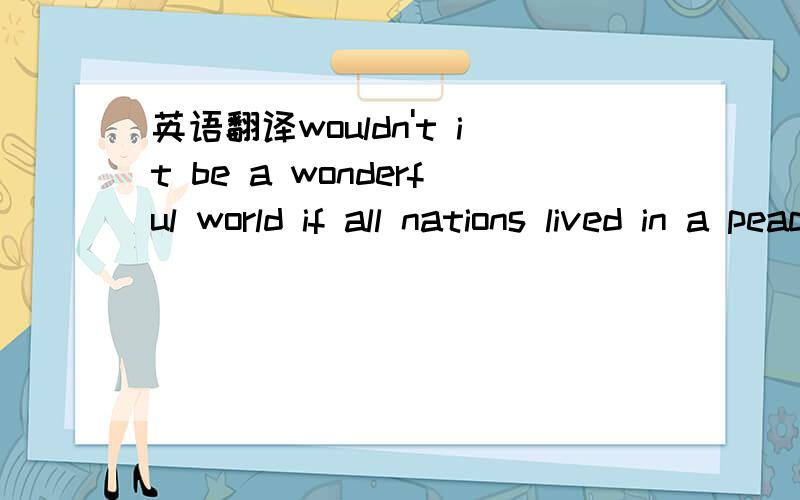 英语翻译wouldn't it be a wonderful world if all nations lived in a peace with one another?