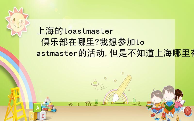 上海的toastmaster 俱乐部在哪里?我想参加toastmaster的活动,但是不知道上海哪里有,最好是在徐汇区的.我想要他们的联系方式,