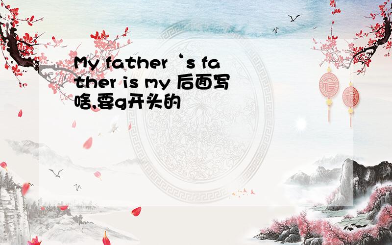 My father‘s father is my 后面写啥,要g开头的