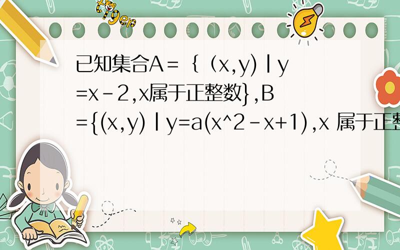 已知集合A＝｛（x,y)|y=x-2,x属于正整数},B={(x,y)|y=a(x^2-x+1),x 属于正整数}是否存在非零整数a使A∩B≠空集,若存在,求出A∩B,若不存在,说明理由