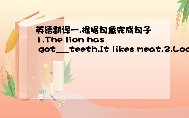 英语翻译一.根据句意完成句子1.The lion has got___teeth.It likes meat.2.Look,Bobby is crying.He is very__.3.The little bird is__.It wants to eat some corn.4.A large bottle of water,please.I'm very___.5.The little girl is very__.She helps t