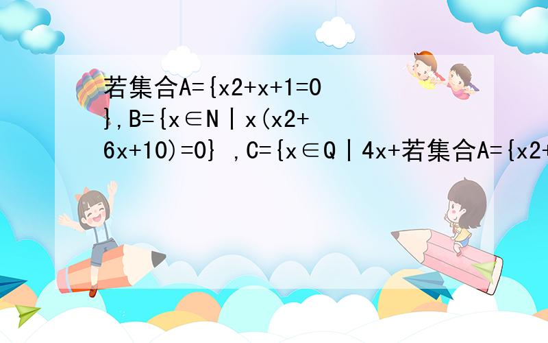 若集合A={x2+x+1=0},B={x∈N丨x(x2+6x+10)=0} ,C={x∈Q丨4x+若集合A={x2+x+1=0},B={x∈N丨x(x2+6x+10)=0},C={x∈Q丨4x+5