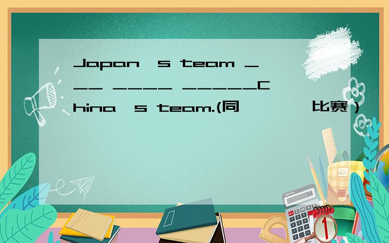 Japan's team ___ ____ _____China's team.(同…………比赛）