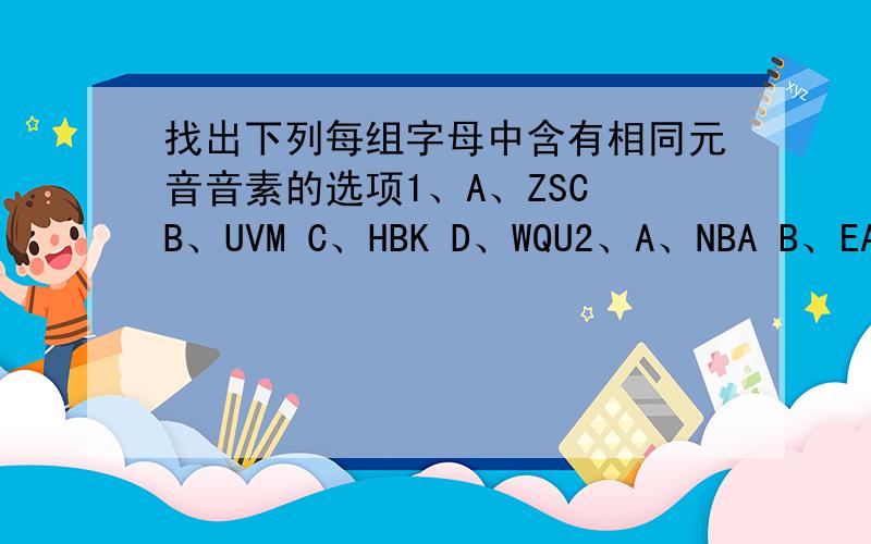 找出下列每组字母中含有相同元音音素的选项1、A、ZSC B、UVM C、HBK D、WQU2、A、NBA B、EAF C、HJK D、IQO3、A、BDG B、MWN C、YRC D、HNV4、A、RTV B、YIE C、SXI D、NEW5、A、FLM B、AET C、OUF D、KLO